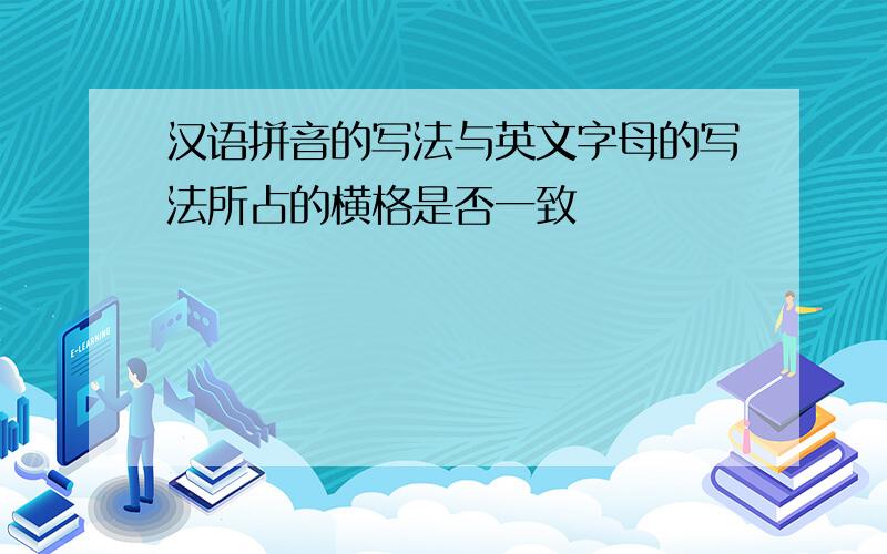 汉语拼音的写法与英文字母的写法所占的横格是否一致