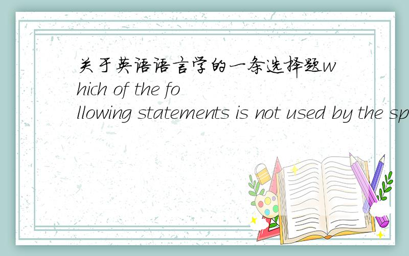 关于英语语言学的一条选择题which of the following statements is not used by the speaker to perform certain acts?A 
