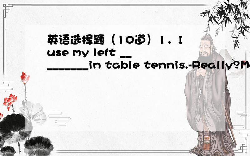 英语选择题（10道）1．I use my left _________in table tennis.-Really?Most player use right ones.A.hands B.one C.hand2.Are you happy?–No,_____ is a dancer.A.I am no B.I am’t C.I’m not3._______ Liu Chang short?-Yes,he is.A.is B.are C.does