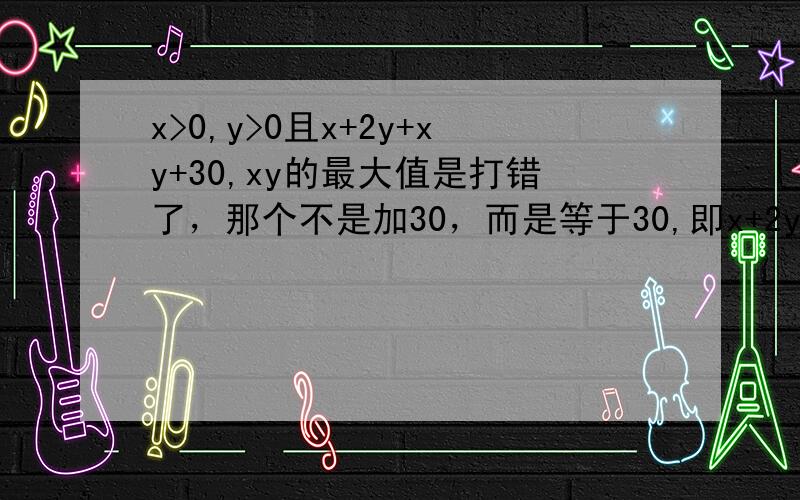 x>0,y>0且x+2y+xy+30,xy的最大值是打错了，那个不是加30，而是等于30,即x+2y+xy=30