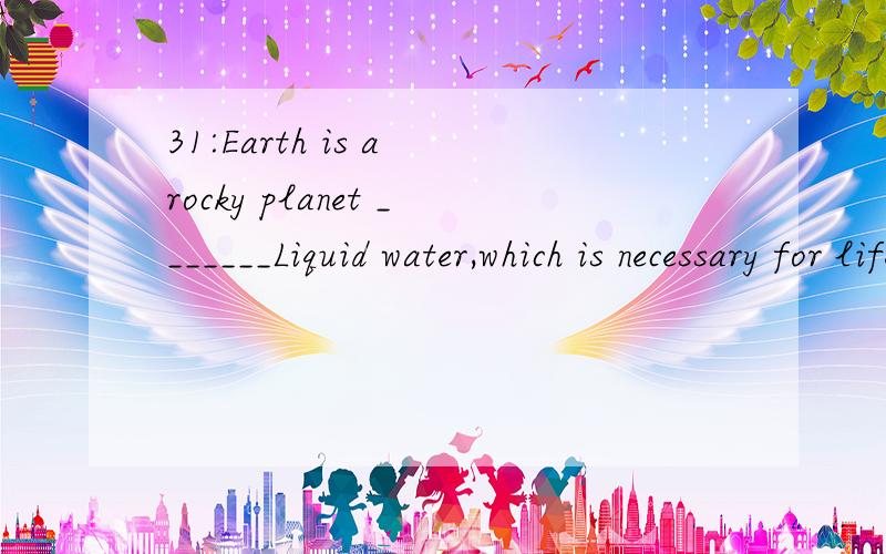 31:Earth is a rocky planet _______Liquid water,which is necessary for life,can existA:as B:when C:which D:where32:I would appreciate_______if you come to my grandma’s birthday party and say “helle” to herA:that B:it C:you D:her33:That sort of a