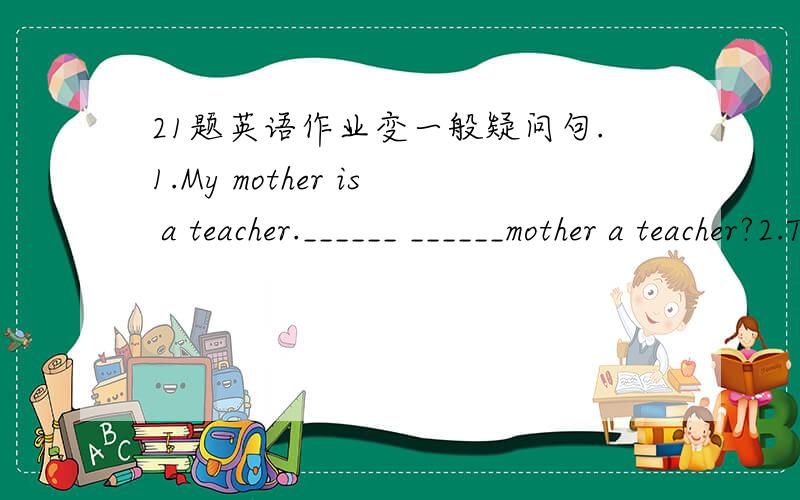 21题英语作业变一般疑问句.1.My mother is a teacher.______ ______mother a teacher?2.They are good friends______ ______good friends?3.We are students.______ ______students?4.This is a pencil.______ ______pencil.5.That is an eraser.______ ____