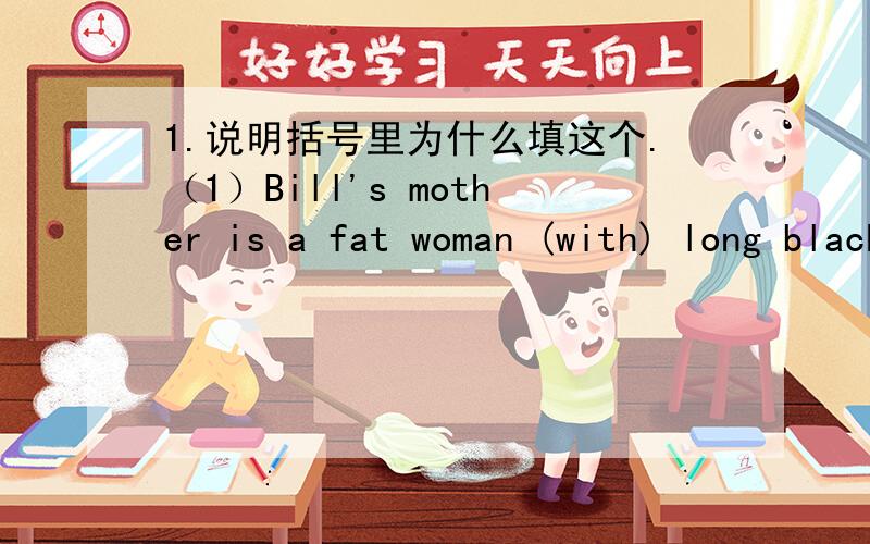 1.说明括号里为什么填这个.（1）Bill's mother is a fat woman (with) long black hair.(2)My sister likes bananas (and) my brother also likes (them).(3)Everyone (is) very happy.(4)He is helping Li Hai's grandmother (make) dumplings.2.选用