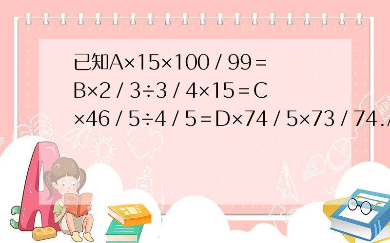 已知A×15×100／99＝B×2／3÷3／4×15＝C×46／5÷4／5＝D×74／5×73／74.A、B、C、D四个数中最大的是