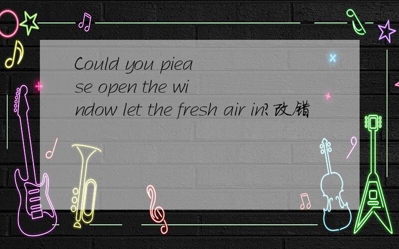 Could you piease open the window let the fresh air in?改错