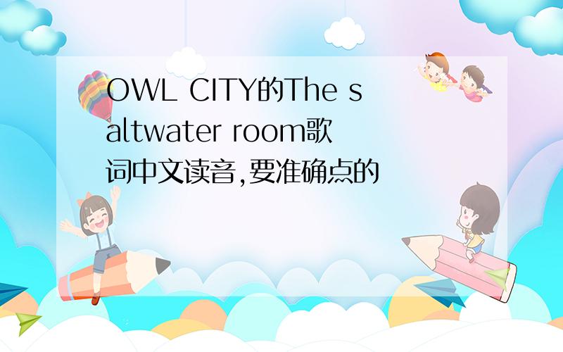OWL CITY的The saltwater room歌词中文读音,要准确点的