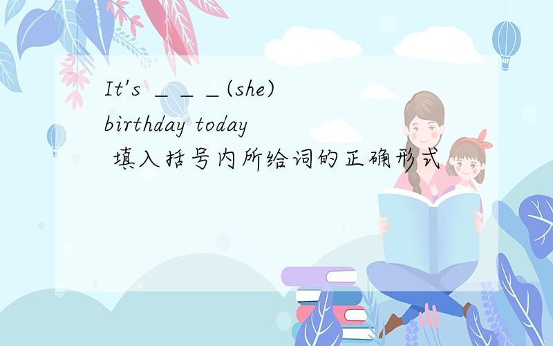 It's ＿＿＿(she) birthday today 填入括号内所给词的正确形式