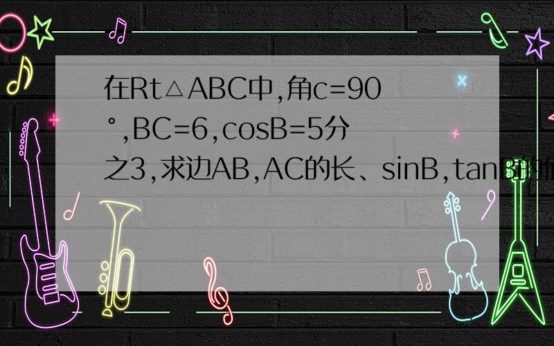 在Rt△ABC中,角c=90°,BC=6,cosB=5分之3,求边AB,AC的长、sinB,tanB的值.