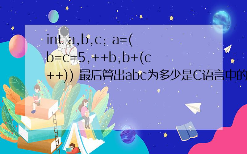 int a,b,c; a=(b=c=5,++b,b+(c++)) 最后算出abc为多少是C语言中的题目该怎么算详细说下