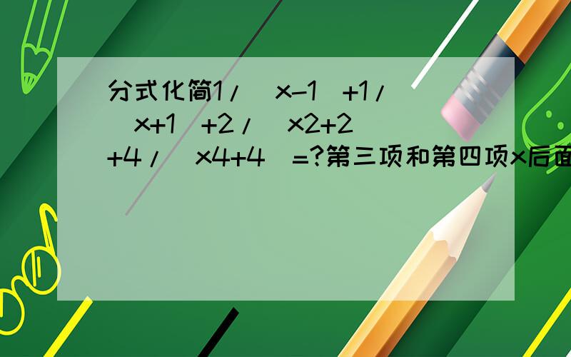 分式化简1/(x-1)+1/(x+1)+2/(x2+2)+4/(x4+4)=?第三项和第四项x后面的数字表示x的平方和x的四次方