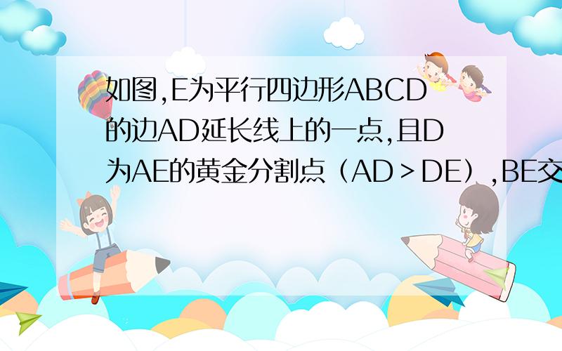 如图,E为平行四边形ABCD的边AD延长线上的一点,且D为AE的黄金分割点（AD＞DE）,BE交 （补充）DC于点F,已知DF/CF=ED/AD,AB=(根号5)+3,则DF的长为多少?