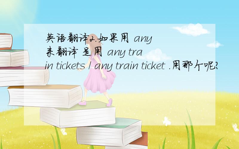 英语翻译2.如果用 any 来翻译 是用 any train tickets / any train ticket .用那个呢?