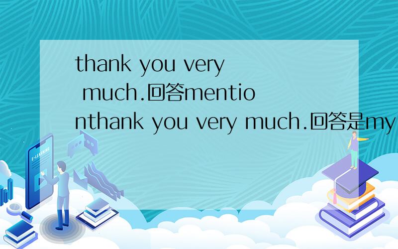thank you very much.回答mentionthank you very much.回答是my pleasure,而不是don't mention it.why?