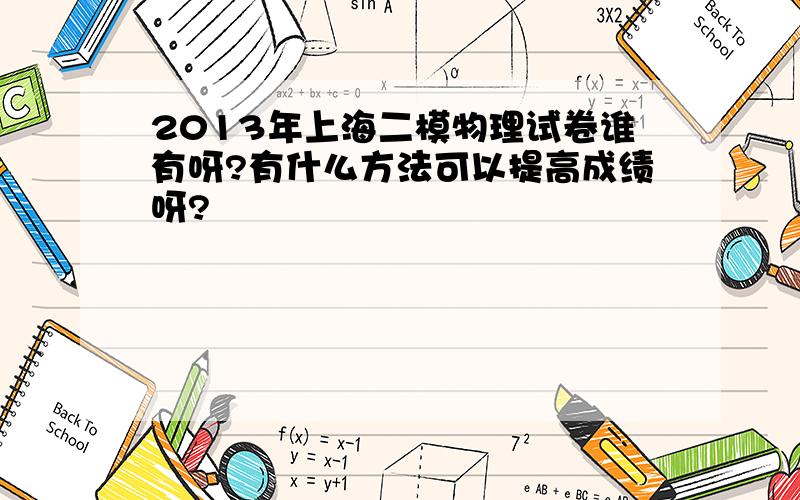 2013年上海二模物理试卷谁有呀?有什么方法可以提高成绩呀?