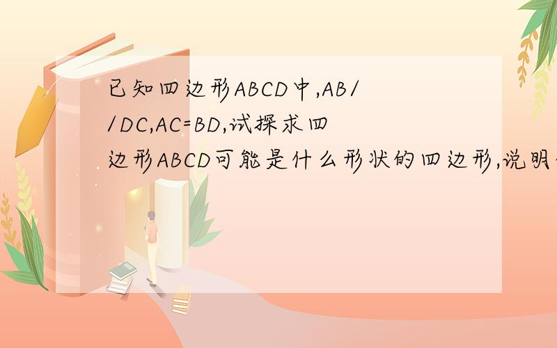 已知四边形ABCD中,AB//DC,AC=BD,试探求四边形ABCD可能是什么形状的四边形,说明你的由