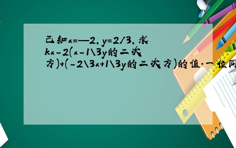 已知x=—2,y=2/3,求kx-2(x-1\3y的二次方)+(-2\3x+1\3y的二次方)的值.一位同学在做题时,把x=-2错看成2了但结果也正确,且计算过程无误,求k的值,