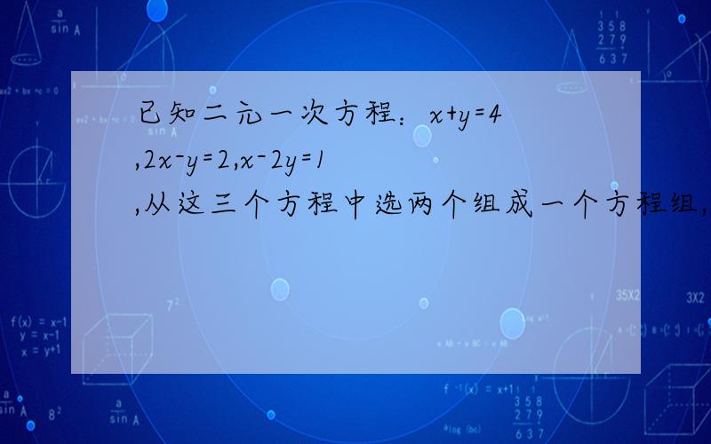 已知二元一次方程：x+y=4,2x-y=2,x-2y=1,从这三个方程中选两个组成一个方程组,并求出它的解