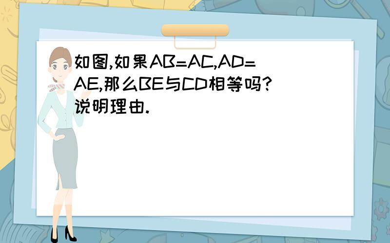 如图,如果AB=AC,AD=AE,那么BE与CD相等吗?说明理由.
