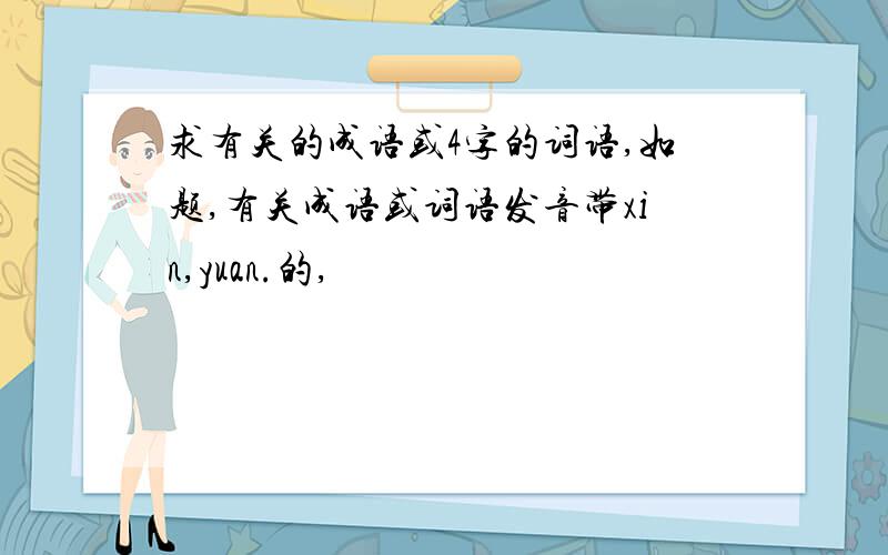 求有关的成语或4字的词语,如题,有关成语或词语发音带xin,yuan.的,