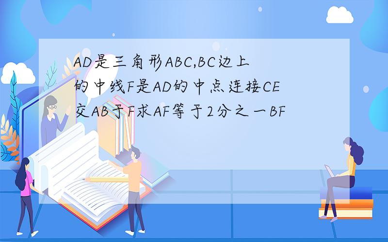 AD是三角形ABC,BC边上的中线F是AD的中点连接CE交AB于F求AF等于2分之一BF