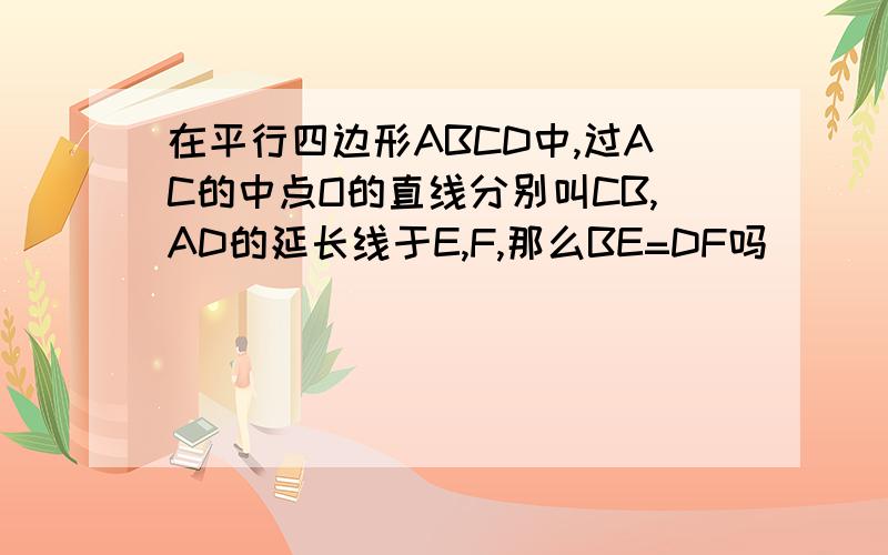 在平行四边形ABCD中,过AC的中点O的直线分别叫CB,AD的延长线于E,F,那么BE=DF吗
