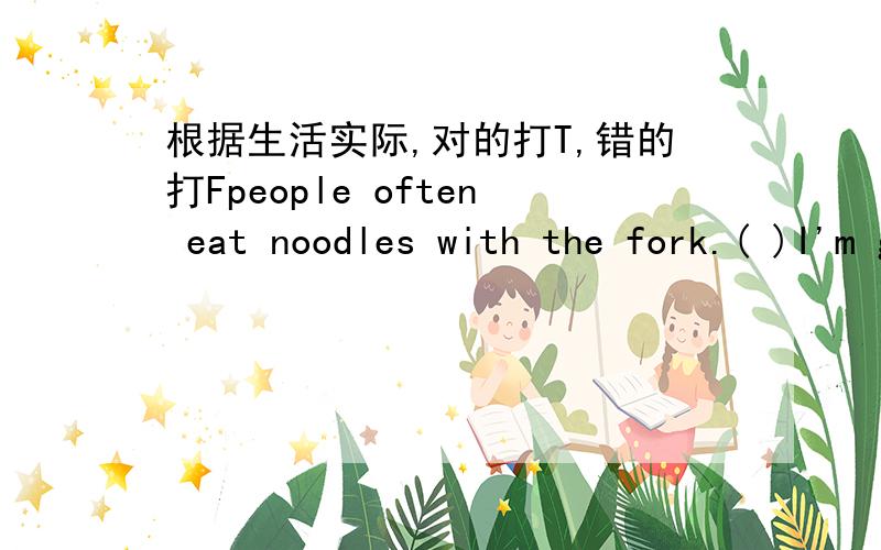 根据生活实际,对的打T,错的打Fpeople often eat noodles with the fork.( )I'm going to hainan on my holiday.I can ski there.( )
