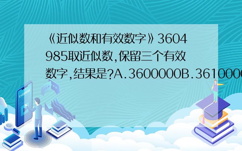 《近似数和有效数字》3604985取近似数,保留三个有效数字,结果是?A.3600000B.3610000C.3.6×10的六次幂D.3.60×10的六次幂