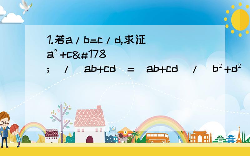 1.若a/b=c/d,求证（a²+c²)/(ab+cd)=(ab+cd)/(b²+d²)