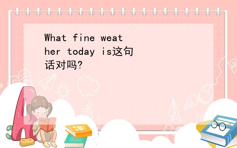 What fine weather today is这句话对吗?