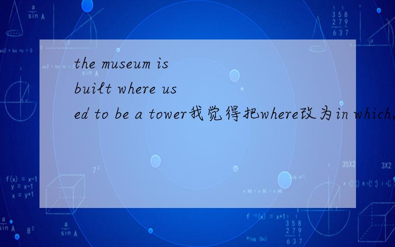 the museum is built where used to be a tower我觉得把where改为in which,不知对否?