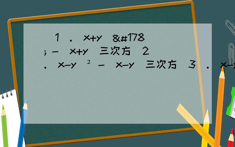 (1).（x+y)² -(x+y)三次方(2).(x-y)² -(x-y)三次方(3).(x-y)² -(y-x)三次方(4).2(x-y) -3(y-x)²