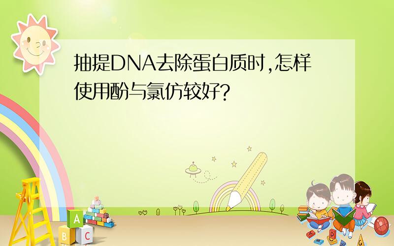 抽提DNA去除蛋白质时,怎样使用酚与氯仿较好?