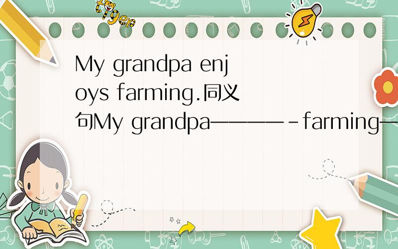 My grandpa enjoys farming.同义句My grandpa————-farming———— ————.