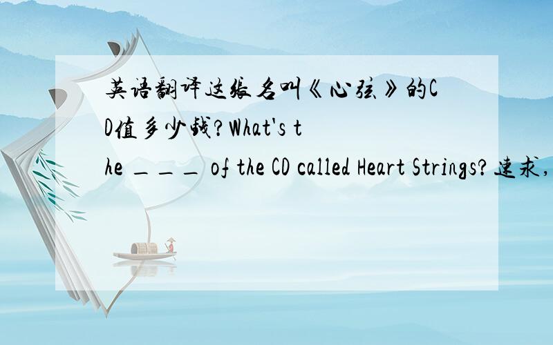 英语翻译这张名叫《心弦》的CD值多少钱?What's the ___ of the CD called Heart Strings?速求,就这一道题有点不确定,