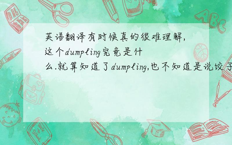 英语翻译有时候真的很难理解,这个dumpling究竟是什么.就算知道了dumpling,也不知道是说饺子,还是馄饨,或是其他的什么.为什么不用ravioli呢?可以说是Chinese ravioli以加以区分啊.这样浅显易懂,懂