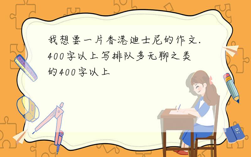 我想要一片香港迪士尼的作文.400字以上写排队多无聊之类的400字以上