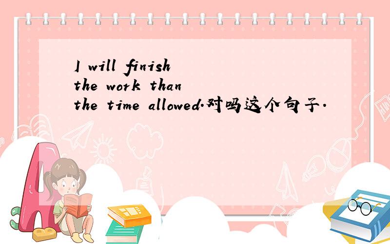 I will finish the work than the time allowed.对吗这个句子.