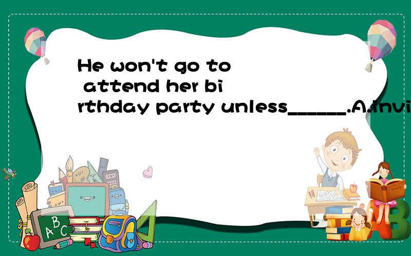 He won't go to attend her birthday party unless______.A.invite B.invited C.is invited D.to inviteunless后省略的内容是什么