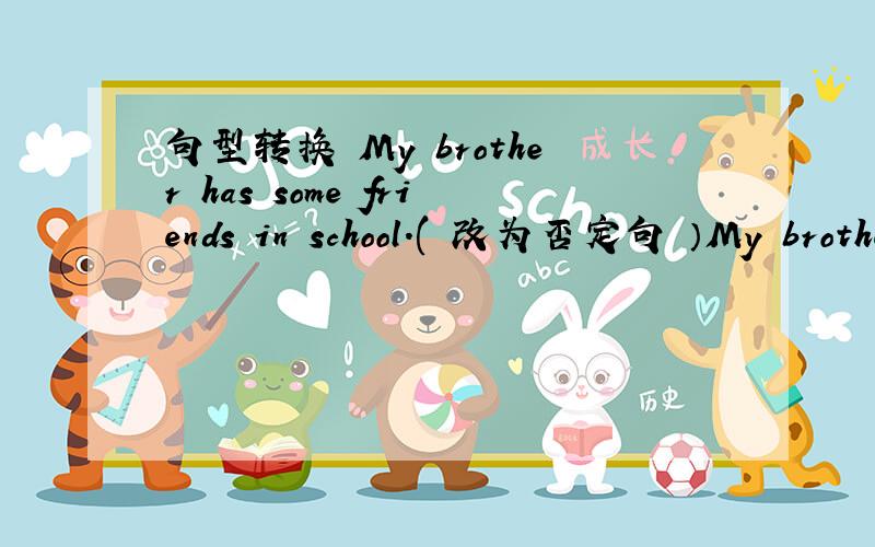 句型转换 My brother has some friends in school.( 改为否定句 ）My brother ____ ____ ____ friends inMy brother ____ ____ ____ friends in school.