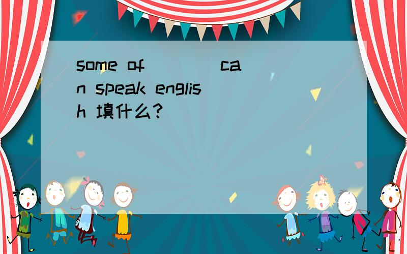 some of ___ can speak english 填什么?