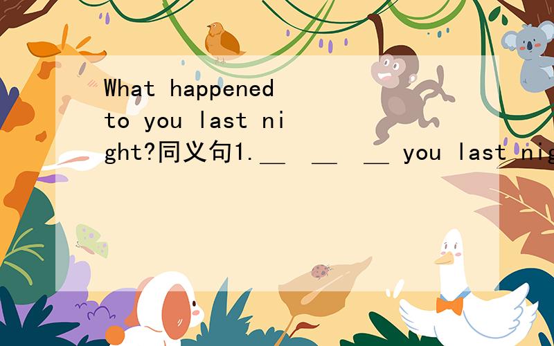 What happened to you last night?同义句1.＿  ＿  ＿ you last night?2.＿  ＿  ＿  ＿ you last night?