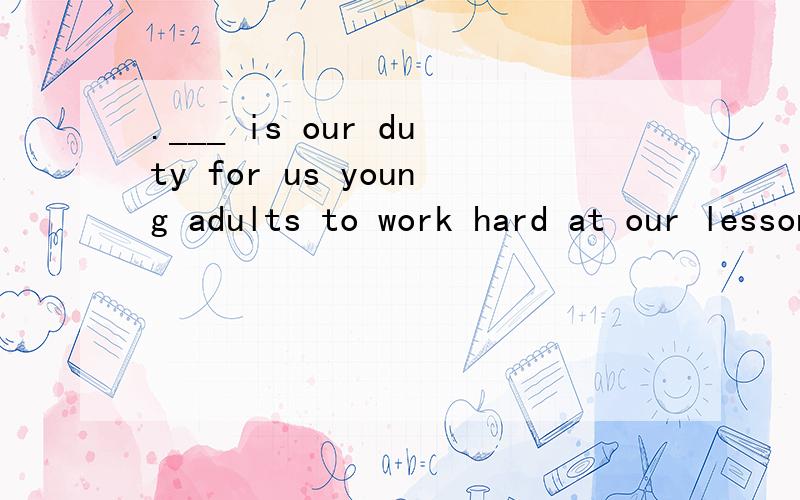 .___ is our duty for us young adults to work hard at our lessons.A.That B.It C.This D.He