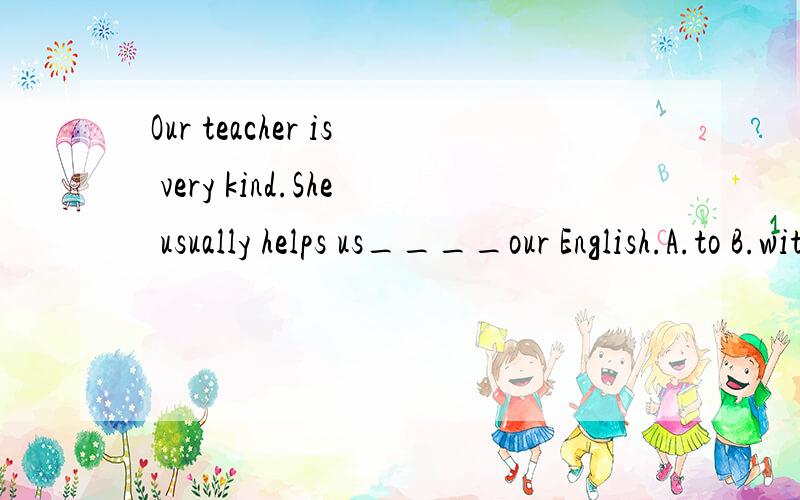 Our teacher is very kind.She usually helps us____our English.A.to B.with C.on D.at