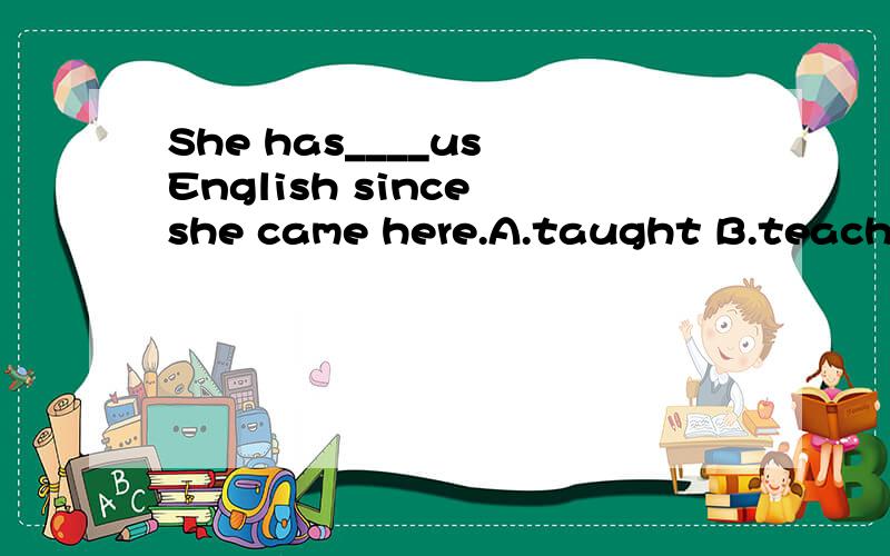 She has____us English since she came here.A.taught B.teached C.teach D.been taught 请讲解