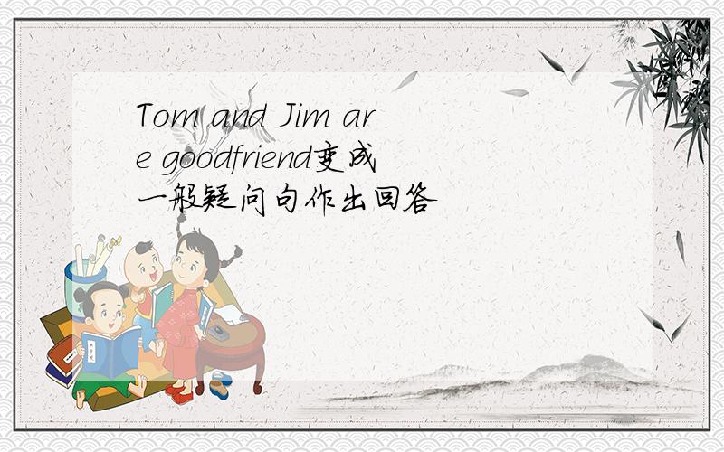 Tom and Jim are goodfriend变成一般疑问句作出回答