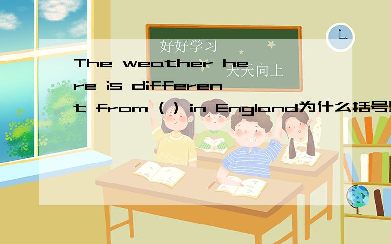 The weather here is different from ( ) in England为什么括号里要用“that” 而不用“it” “these” “those”?为什么要加“that”?