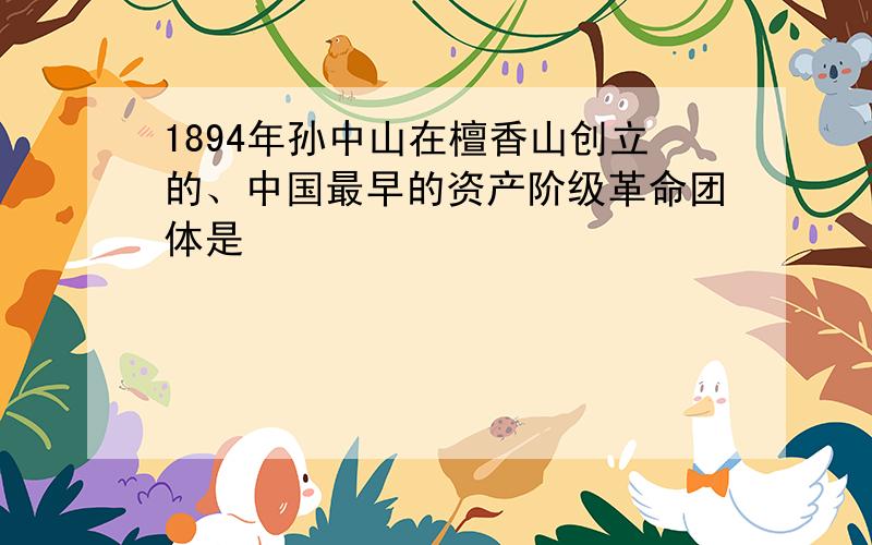1894年孙中山在檀香山创立的、中国最早的资产阶级革命团体是