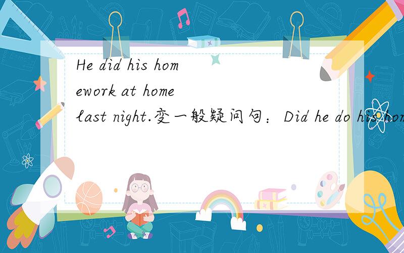 He did his homework at home last night.变一般疑问句：Did he do his homework at home last night?对at home提问：where did he do homework last night?对last night提问：When did he do homework at home?对did his homework提问：What did he