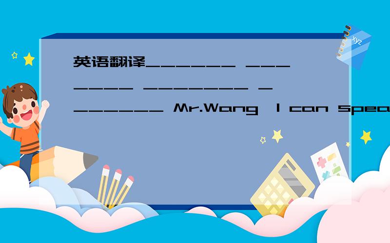 英语翻译______ _______ _______ _______ Mr.Wang,I can speak English.
