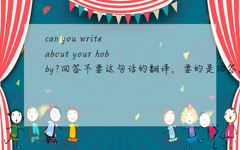 can you write about your hobby?回答不要这句话的翻译，要的是回答，回答呀